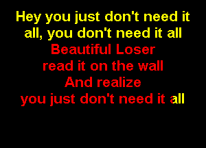 Hey you just don't need it
all, you don't need it all
Beautiful Loser
read it on the wall
And realize
you just don't need it all