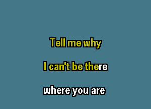 Tell me why

I can't be there

where you are