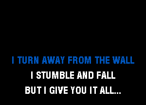 I TURN AWAY FROM THE WALL
I STUMBLE AND FALL
BUT I GIVE YOU IT ALL...