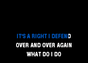 IT'S A RIGHT I DEFEND
OVER AND OVER AGAIN
WHAT DO I DO