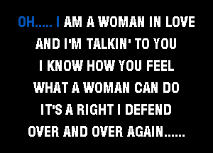 0H ..... I AM AWOMAH IN LOVE
AND I'M TALKIH' TO YOU
I KNOW HOW YOU FEEL
WHAT A WOMAN CAN DO
IT'S A RIGHT I DEFEND
OVER AND OVER AGAIN ......