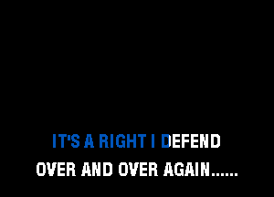 IT'S A RIGHT I DEFEND
OVER AND OVER AGAIN ......