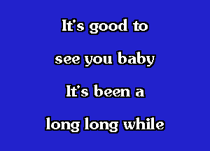 It's good to
see you baby

It's been a

long long while