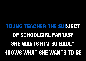 YOUNG TERCHER THE SUBJECT
0F SCHOOLGIRL FANTASY
SHE WANTS HIM SO BADLY

KN 0W8 WHAT SHE WAN T8 TO BE