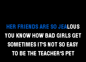 HER FRIENDS ARE SO JEALOUS
YOU KNOW HOW BAD GIRLS GET
SOMETIMES IT'S NOT SO EASY
TO BE THE TEACHER'S PET