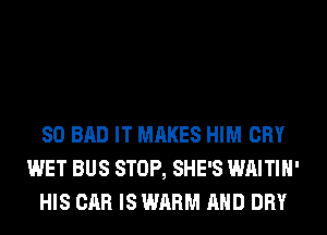 SO BAD IT MAKES HIM CRY
WET BUS STOP, SHE'S WAITIH'
HIS CAR IS WARM AND DRY