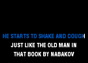 HE STARTS T0 SHAKE AND COUGH
JUST LIKE THE OLD MAN IN
THAT BOOK BY HABAKOV