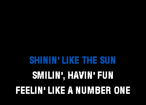 SHIHIH'LIKE THE SUN
SMILIH', HAVIH' FUH
FEELIH' LIKE A NUMBER ONE