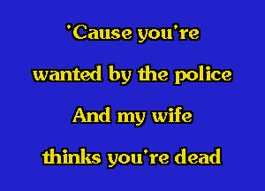 'Cause you're
wanted by the police
And my wife

thinks you're dead