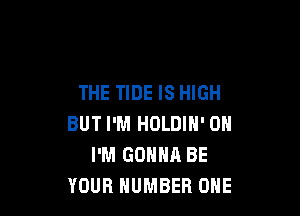 THE TIDE IS HIGH

BUT I'M HOLDIN' 0H
I'M GONNA BE
YOUR NUMBER ONE