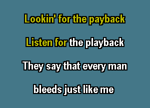 Lookin' for the payback

Listen for the playback

They say that every man

bleeds just like me