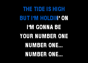 THE TIDE IS HIGH
BUT I'M HOLDIH' 0H
I'M GONNA BE

YOUR NUMBER ONE
NUMBER ONE...
NUMBER ONE...