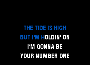 THE TIDE IS HIGH

BUT I'M HOLDIN' 0H
I'M GONNA BE
YOUR NUMBER ONE