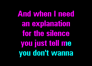 And when I need
an explanation

for the silence
you iust tell me
you don't wanna
