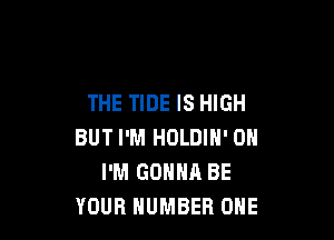 THE TIDE IS HIGH

BUT I'M HOLDIN' 0H
I'M GONNA BE
YOUR NUMBER ONE