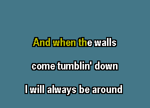 And when the walls

come tumblin' down

I will always be around