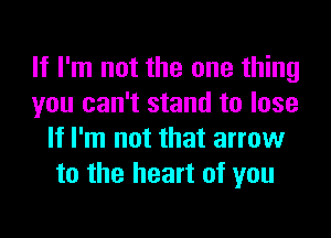 If I'm not the one thing
you can't stand to lose
If I'm not that arrow
to the heart of you