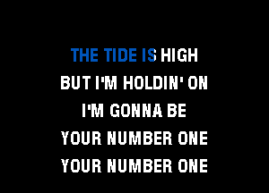 THE TIDE IS HIGH
BUT I'M HOLDIH' 0N

I'M GONNA BE
YOUR NUMBER ONE
YOUR NUMBER ONE
