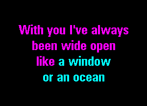 With you I've always
been wide open

like a window
or an ocean