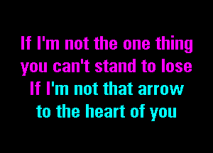 If I'm not the one thing
you can't stand to lose
If I'm not that arrow
to the heart of you