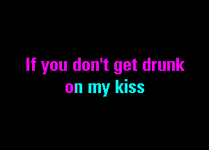 If you don't get drunk

on my kiss