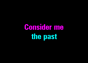 Consider me

the past