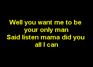 Well you want me to be
your only man

Said listen mama did you
all I can