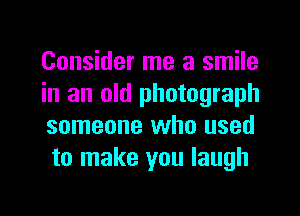 Consider me a smile

in an old photograph
someone who used
to make you laugh