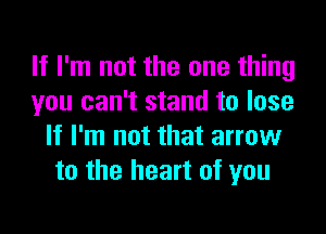 If I'm not the one thing
you can't stand to lose
If I'm not that arrow
to the heart of you