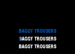 BAGGY TROUSERS
BAGGY TROUSERS
BAGGY TROUSERS