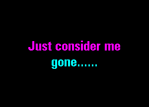 Just consider me

gone ......