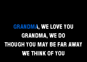 GRAHDMA, WE LOVE YOU
GRAHDMA, WE DO
THOUGH YOU MAY BE FAR AWAY
WE THINK OF YOU
