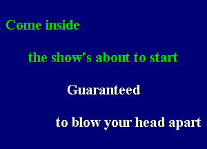 Come inside

the show's about to start

Guaranteed

to blow your head apart