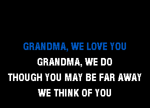 GRAHDMA, WE LOVE YOU
GRAHDMA, WE DO
THOUGH YOU MAY BE FAR AWAY
WE THINK OF YOU