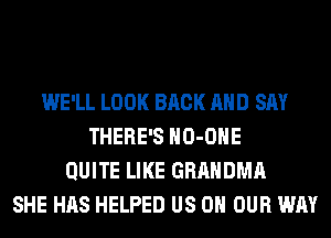 WE'LL LOOK BACK AND SAY
THERE'S HO-OHE
QUITE LIKE GRAHDMA
SHE HAS HELPED US ON OUR WAY