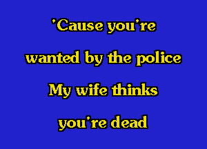 'Cause you're

wanted by the police

My wife thinks

you're dead