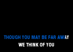 THOUGH YOU MAY BE FAR AWAY
WE THINK OF YOU