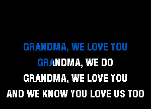 GRAHDMA, WE LOVE YOU
GRAHDMA, WE DO
GRAHDMA, WE LOVE YOU
AND WE KNOW YOU LOVE US T00