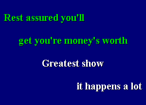 Rest assured you'll

get you're money's worth
Greatest show

it happens a lot