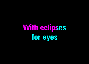 With eclipses

for eyes