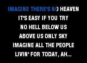 IMAGINE THERE'S H0 HEAVEN
IT'S EASY IF YOU TRY
H0 HELL BELOW US
ABOVE US ONLY SKY
IMAGINE ALL THE PEOPLE
LIVIH' FOR TODAY, AH...