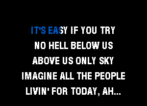 IT'S EASY IF YOU TRY
N0 HELL BELOW US
ABOVE US ONLY SKY
IMAGINE ALL THE PEOPLE
LIVIH' FOR TODAY, AH...