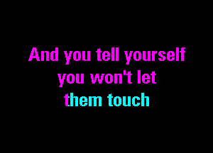 And you tell yourself

you won't let
them touch