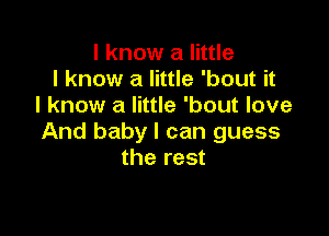 I know a little
I know a little 'bout it
I know a little 'bout love

And baby I can guess
the rest