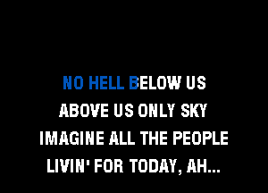 H0 HELL BELOW US
ABOVE US ONLY SKY
IMAGINE ALL THE PEOPLE
LIVIH' FOR TODAY, RH...