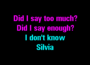 Did I say too much?
Did I say enough?

I don't know
Silvia