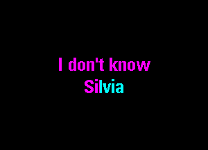 I don't know

Silvia
