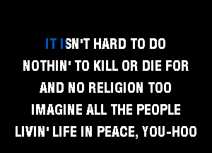 IT ISN'T HARD TO DO
HOTHlH' TO KILL OR DIE FOR
AND NO RELIGION T00
IMAGINE ALL THE PEOPLE
LIVIH' LIFE IN PEACE, YOU-HOO