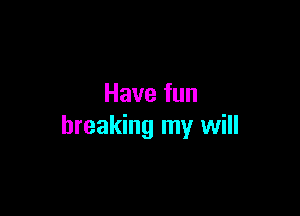 Have fun

breaking my will