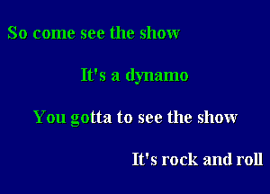 So come see the show

It's a dynamo

You gotta to see the show

It's rock and roll